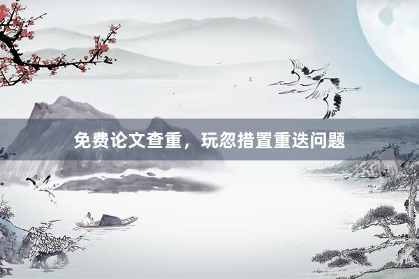 免费论文查重，玩忽措置重迭问题