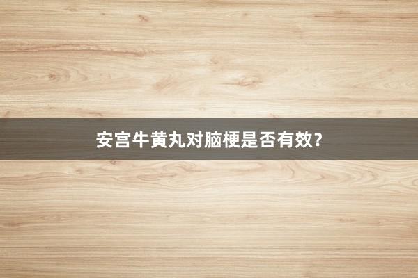 安宫牛黄丸对脑梗是否有效？